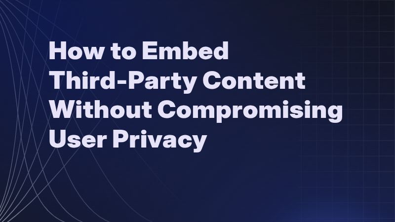 How to Embed Third-Party Content Without Compromising User Privacy